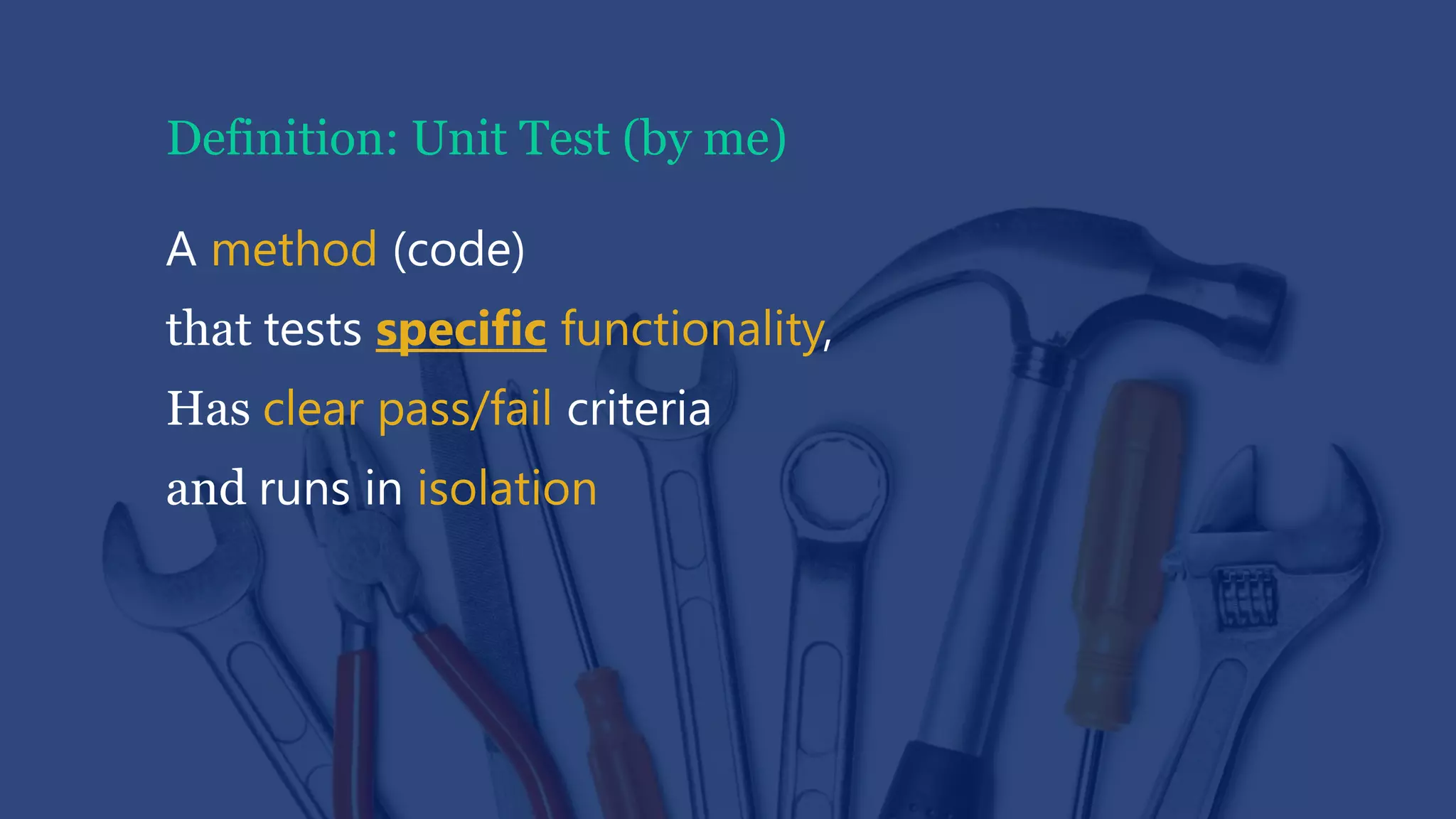 Definition: Unit Test (by me)
A method (code)
that tests specific functionality,
Has clear pass/fail criteria
and runs in isolation
 