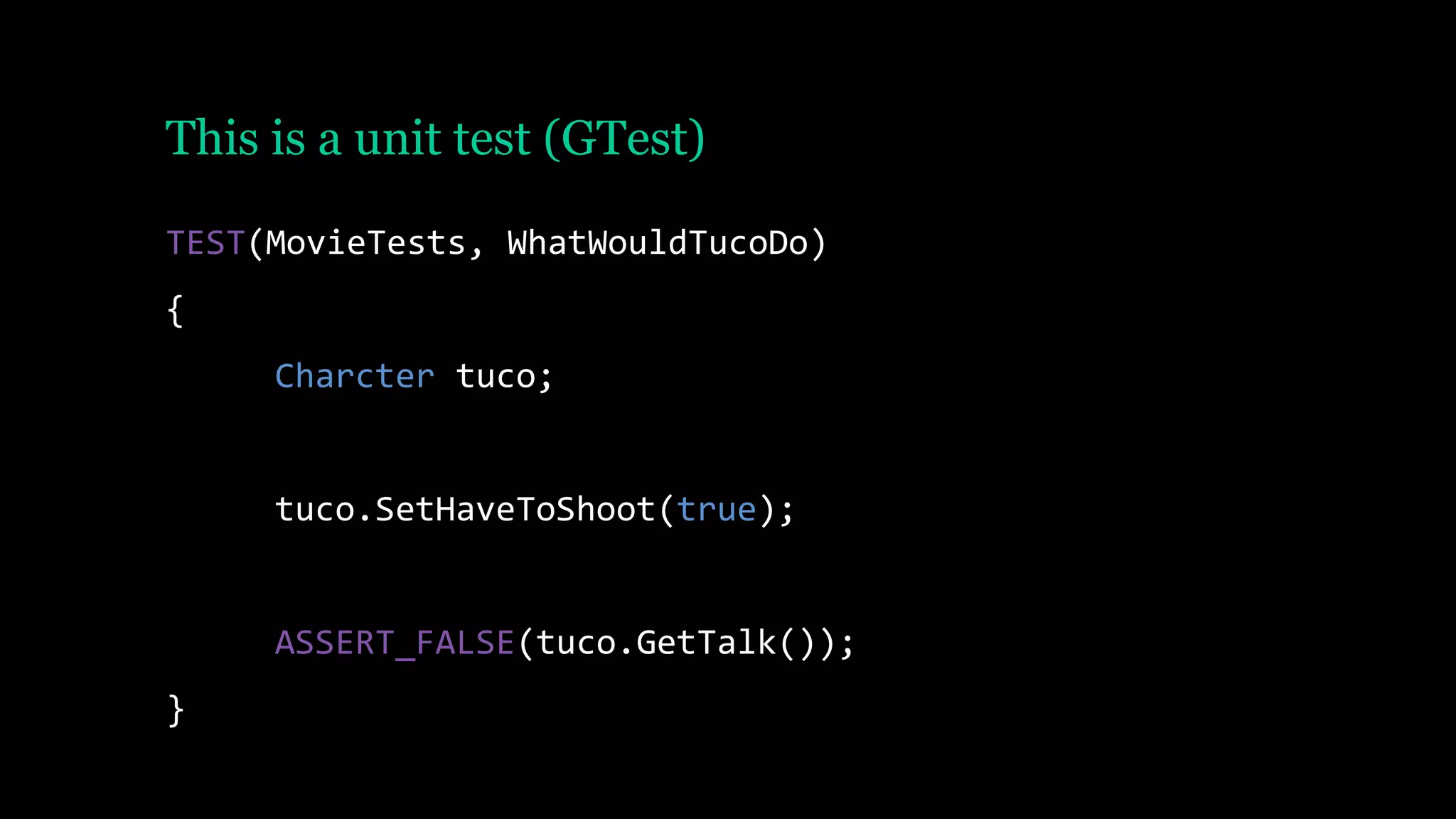 This is a unit test (GTest)
TEST(MovieTests, WhatWouldTucoDo)
{
Charcter tuco;
tuco.SetHaveToShoot(true);
ASSERT_FALSE(tuco.GetTalk());
}
 