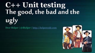 C++ Unit testing
The good, the bad and the
ugly
Dror Helper | @dhelper | http://helpercode.com
 