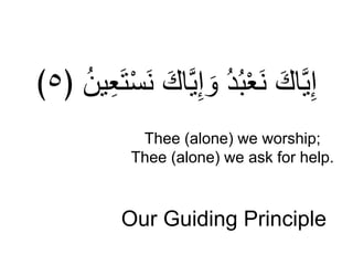 Our Guiding Principle
َّ‫ي‬ِ‫إ‬ َ‫و‬ ُ‫د‬ُ‫ب‬ْ‫ع‬َ‫ن‬ َ‫اك‬َّ‫ي‬ِ‫إ‬‫ي‬ِ‫ع‬َ‫ع‬ْ‫ت‬َ‫ن‬ َ‫اك‬﴿ ُ‫ن‬٥﴾
Thee (alone) we worship;
Thee (alone) we ask for help.
 