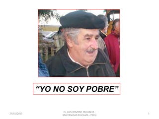 “YO NO SOY POBRE”

                  Dr. LUIS ROMERO YAHUACHI -
27/01/2013                                     1
                  MATERNIDAD CHICAMA - PERÚ
 