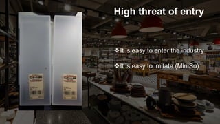 High threat of entry
It is easy to enter the industry
It is easy to imitate (MiniSo)
 