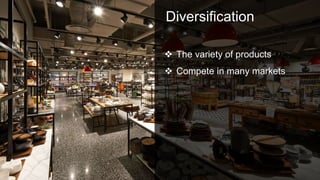 Diversification
 The variety of products
 Compete in many markets
 