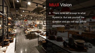MUJI Vision
 “There is no set answer to what
Ryohin is. But ask yourself the
question and you will see infinite
possibilities.”
 
