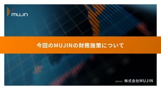 株式会社MUJIN
今回のMUJINの財務施策について
2019.4.9
 