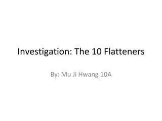 Investigation: The 10 Flatteners By: Mu Ji Hwang 10A 