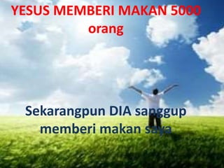 YESUS MEMBERI MAKAN 5000 
orang 
Sekarangpun DIA sanggup 
memberi makan saya 
