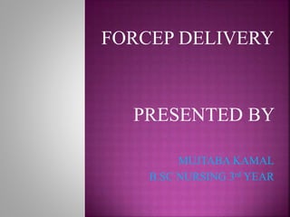 FORCEP DELIVERY
PRESENTED BY
MUJTABA KAMAL
B.SC NURSING 3rd YEAR
 