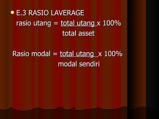    E.3 RASIO LAVERAGE
    rasio utang = total utang x 100%
                   total asset

Rasio modal = total utang x 100%
             modal sendiri
 