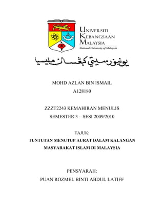 MOHD AZLAN BIN ISMAIL<br />A128180<br />ZZZT2243 KEMAHIRAN MENULIS<br />SEMESTER 3 – SESI 2009/2010<br />TAJUK:<br />TUNTUTAN MENUTUP AURAT DALAM KALANGAN MASYARAKAT ISLAM DI MALAYSIA<br />PENSYARAH:<br />PUAN ROZMEL BINTI ABDUL LATIFF<br />