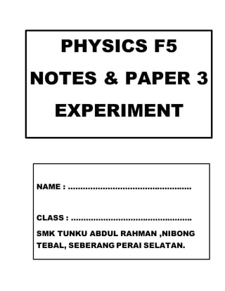 PHYSICS F5
NOTES & PAPER 3
EXPERIMENT
NAME : …………………………………………..
CLASS : ………………………………………….
SMK TUNKU ABDUL RAHMAN ,NIBONG
TEBAL, SEBERANG PERAI SELATAN.
 