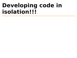 Developing code in 
isolation!!! 
 