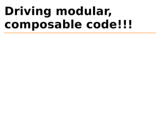 Driving modular, 
composable code!!! 
 