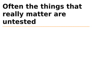 Often the things that 
really matter are 
untested 
 