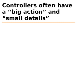 Controllers often have 
a “big action” and 
“small details” 
 