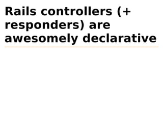 Rails controllers (+ 
responders) are 
awesomely declarative 
 
