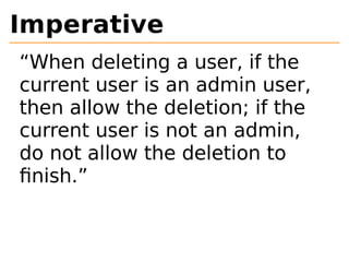 Imperative 
“When deleting a user, if the 
current user is an admin user, 
then allow the deletion; if the 
current user is not an admin, 
do not allow the deletion to 
finish.” 
 