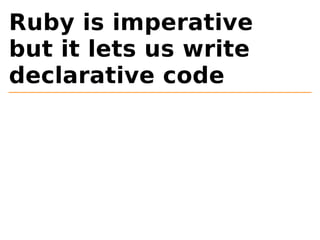 Ruby is imperative 
but it lets us write 
declarative code 
 