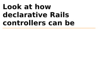 Look at how 
declarative Rails 
controllers can be 
 