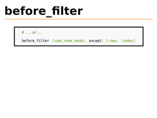 before_filter 
# ...or... 
before_filter :load_some_model, except: [:new, :index] 
 