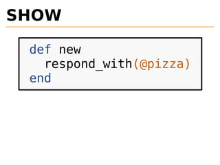 SHOW 
def new 
respond_with(@pizza) 
end 
 