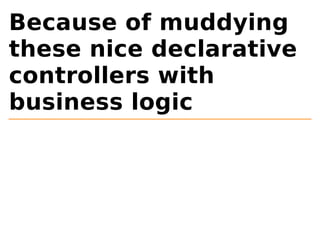 Because of muddying 
these nice declarative 
controllers with 
business logic 
 