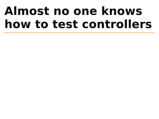 Almost no one knows 
how to test controllers 
 