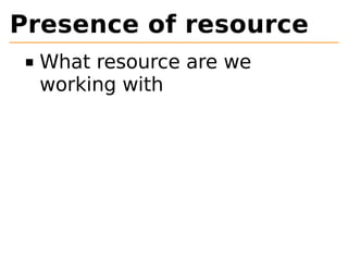 Presence of resource 
What resource are we 
working with 
 
