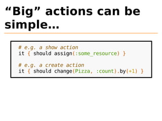 “Big” actions can be 
simple… 
# e.g. a show action 
it { should assign(:some_resource) } 
# e.g. a create action 
it { should change(Pizza, :count).by(+1) } 
 