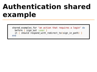 Authentication shared 
example 
shared_examples_for "an action that requires a login" do 
before { sign_out :user } 
it { should respond_with_redirect_to(sign_in_path) } 
end 
 