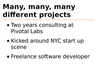 Many, many, many 
different projects 
Two years consulting at 
Pivotal Labs 
Kicked around NYC start up 
scene 
Freelance software developer 
 