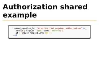 Authorization shared 
example 
shared_examples_for "an action that requires authorization" do 
before { sign_in :user, users(:mallory) } 
it { should respond_with 404 } 
end 
 