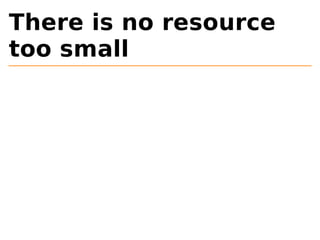 There is no resource 
too small 
 