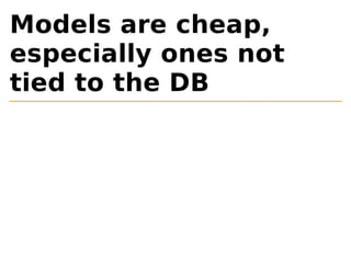 Models are cheap, 
especially ones not 
tied to the DB 
 