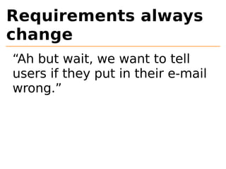 Requirements always 
change 
“Ah but wait, we want to tell 
users if they put in their e-mail 
wrong.” 
 