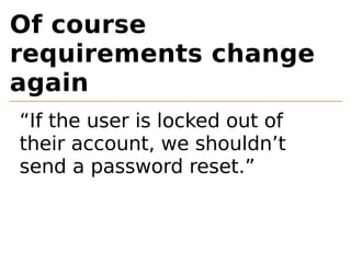 Of course 
requirements change 
again 
“If the user is locked out of 
their account, we shouldn’t 
send a password reset.” 
 