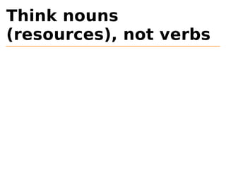 Think nouns 
(resources), not verbs 
 