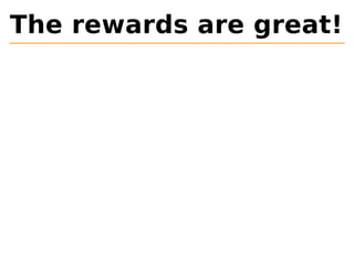 The rewards are great! 
 