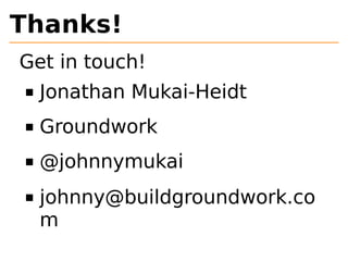 Thanks! 
Get in touch! 
Jonathan Mukai-Heidt 
Groundwork 
@johnnymukai 
johnny@buildgroundwork.co 
m 

