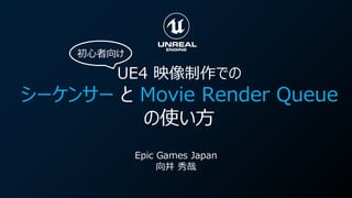 UE4 映像制作での
シーケンサー と Movie Render Queue
の使い方
Epic Games Japan
向井 秀哉
初心者向け
 