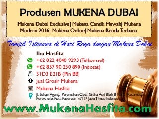 Produsen MUKENA DUBAIProdusen MUKENA DUBAI..
Mukena Dubai Exclusive| Mukena Cantik Mewah| MukenaMukena Dubai Exclusive| Mukena Cantik Mewah| Mukena
Modern 2016| Mukena Online| Mukena Renda TerbaruModern 2016| Mukena Online| Mukena Renda Terbaru
Ibu Hasfita
+62 822 4040 9293 (Telkomsel)
+62 857 90 250 890 (Indosat)
51D3 E21B (Pin BB)
Jual Grosir Mukena
Mukena Hasfita
Jl. Sultan Agung, Perumahan Cipta Graha Asri Blok B No. 2 Kecamatan
Purworejo, Kota Pasuruan 67117 JawaTimur, Indonesia
Tampil Istimewa di Hari Raya dengan Mukena Dubai
 