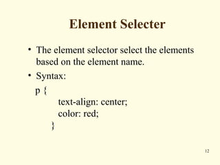 Element Selecter
• The element selector select the elements
based on the element name.
• Syntax:
p {
text-align: center;
color: red;
}
12
 