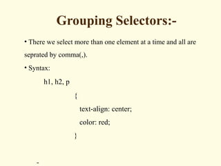 Grouping Selectors:-
• There we select more than one element at a time and all are
seprated by comma(,).
• Syntax:
h1, h2, p
{
text-align: center;
color: red;
}
-
 