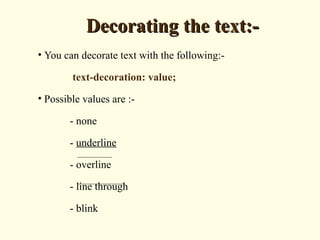 Decorating the text:-Decorating the text:-
• You can decorate text with the following:-
text-decoration: value;
• Possible values are :-
- none
- underline
- overline
- line through
- blink
 