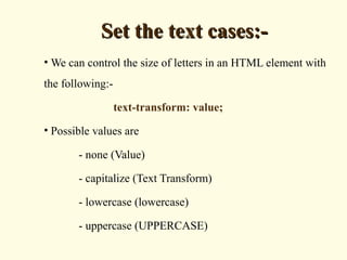 Set the text cases:-Set the text cases:-
• We can control the size of letters in an HTML element with
the following:-
text-transform: value;
• Possible values are
- none (Value)
- capitalize (Text Transform)
- lowercase (lowercase)
- uppercase (UPPERCASE)
 