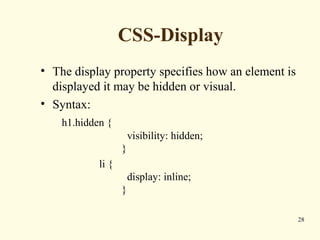CSS-Display
• The display property specifies how an element is
displayed it may be hidden or visual.
• Syntax:
h1.hidden {
visibility: hidden;
}
li {
display: inline;
}
28
 
