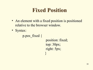 Fixed Position
• An element with a fixed position is positioned
relative to the browser window.
• Syntax:
p.pos_fixed {
position: fixed;
top: 30px;
right: 5px;
}
30
 