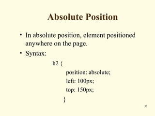 Absolute Position
• In absolute position, element positioned
anywhere on the page.
• Syntax:
h2 {
position: absolute;
left: 100px;
top: 150px;
}
33
 
