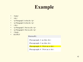 42
Example
• <body>
• <div>
• <p>Paragraph 1 in the div.</p>
• <p>Paragraph 2 in the div.</p>
• </div>
• <p>Paragraph 3. Not in a div.</p>
• <p>Paragraph 4. Not in a div.</p>
• </body>
• OUTPUT
 