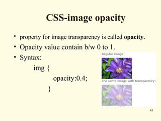 CSS-image opacity
• property for image transparency is called opacity.
• Opacity value contain b/w 0 to 1.
• Syntax:
img {
opacity:0.4;
}
45
 